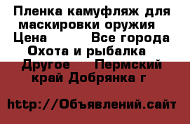 Пленка камуфляж для маскировки оружия › Цена ­ 750 - Все города Охота и рыбалка » Другое   . Пермский край,Добрянка г.